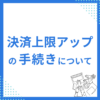 決済上限アップの手続きについて