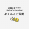 店頭決済アプリ（UnivaPayStoreApp）よくあるご質問