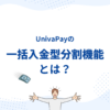 UnivaPayの「一括入金型分割機能」とは？