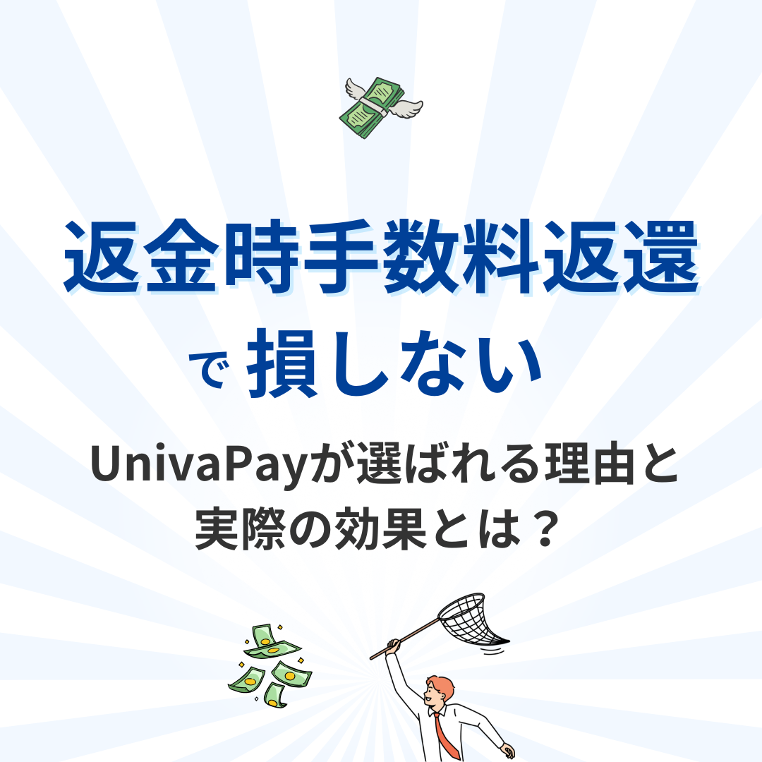 【返金時手数料返還】で損しない！ UnivaPayが選ばれる理由と実際の効果とは？