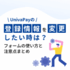 UnivaPayの登録情報を変更したいときは？フォームの使い方と注意点まとめ